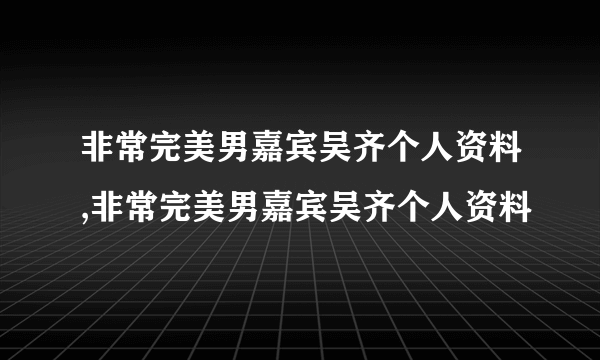 非常完美男嘉宾吴齐个人资料,非常完美男嘉宾吴齐个人资料