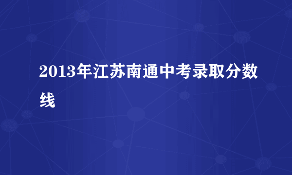 2013年江苏南通中考录取分数线