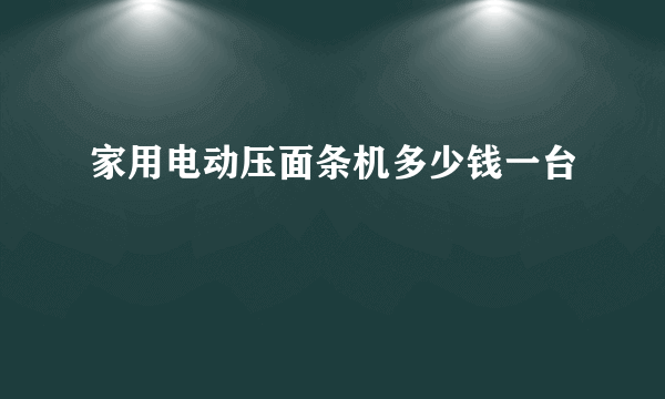 家用电动压面条机多少钱一台