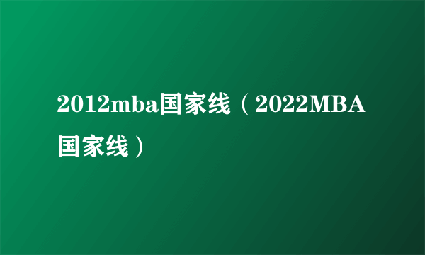 2012mba国家线（2022MBA国家线）