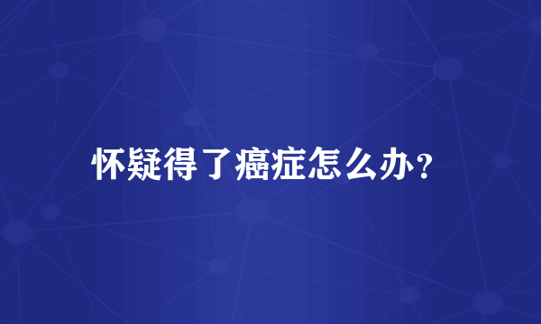 怀疑得了癌症怎么办？