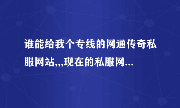 谁能给我个专线的网通传奇私服网站,,,现在的私服网站都是双线的,大部分都是电信的,,