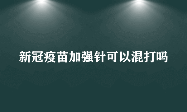 新冠疫苗加强针可以混打吗