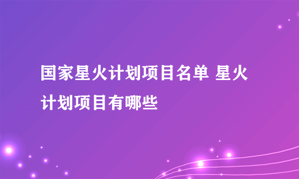 国家星火计划项目名单 星火计划项目有哪些