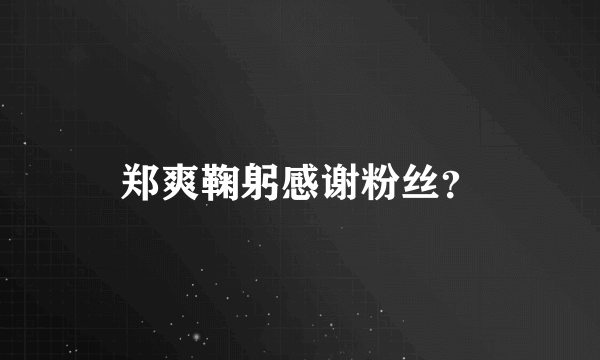 郑爽鞠躬感谢粉丝？