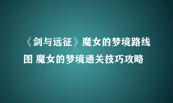 《剑与远征》魔女的梦境路线图 魔女的梦境通关技巧攻略