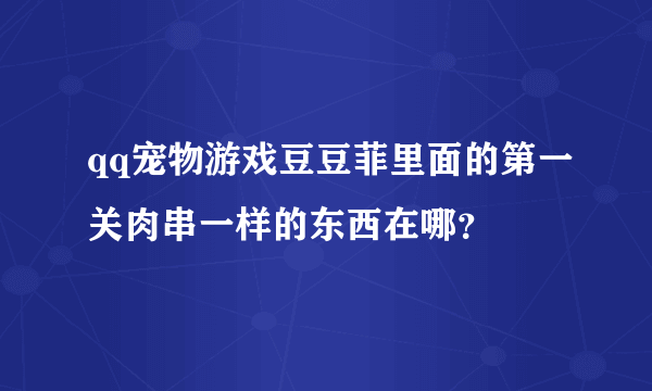 qq宠物游戏豆豆菲里面的第一关肉串一样的东西在哪？