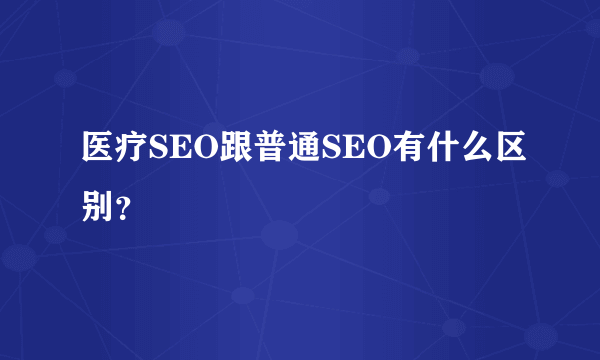 医疗SEO跟普通SEO有什么区别？