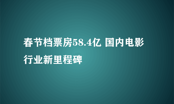 春节档票房58.4亿 国内电影行业新里程碑