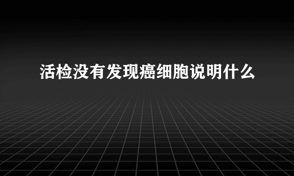 活检没有发现癌细胞说明什么