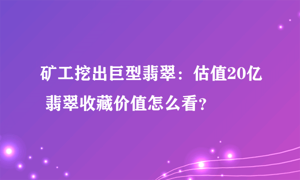 矿工挖出巨型翡翠：估值20亿 翡翠收藏价值怎么看？