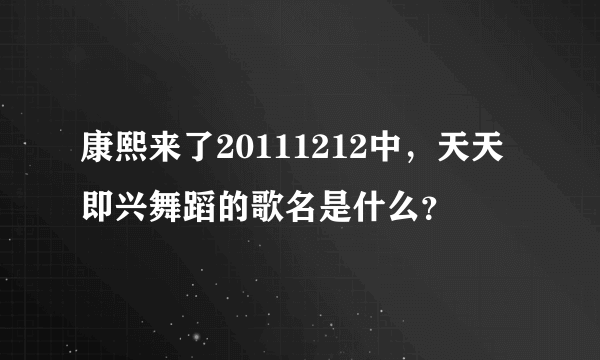 康熙来了20111212中，天天即兴舞蹈的歌名是什么？