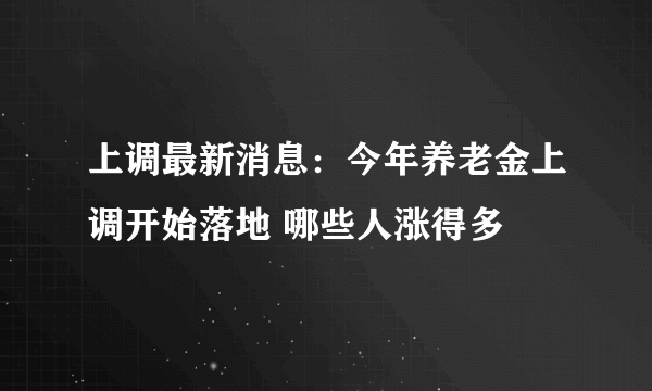 上调最新消息：今年养老金上调开始落地 哪些人涨得多