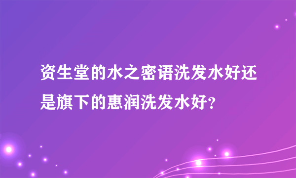 资生堂的水之密语洗发水好还是旗下的惠润洗发水好？