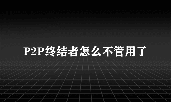 P2P终结者怎么不管用了