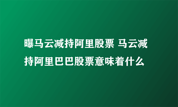 曝马云减持阿里股票 马云减持阿里巴巴股票意味着什么