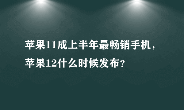 苹果11成上半年最畅销手机，苹果12什么时候发布？