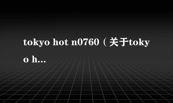 tokyo hot n0760（关于tokyo hot n0760的简介）