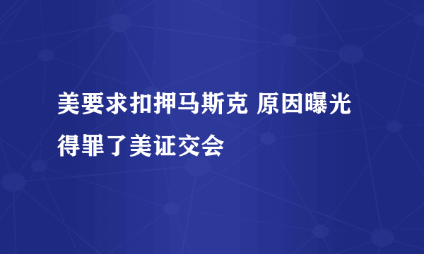 美要求扣押马斯克 原因曝光得罪了美证交会