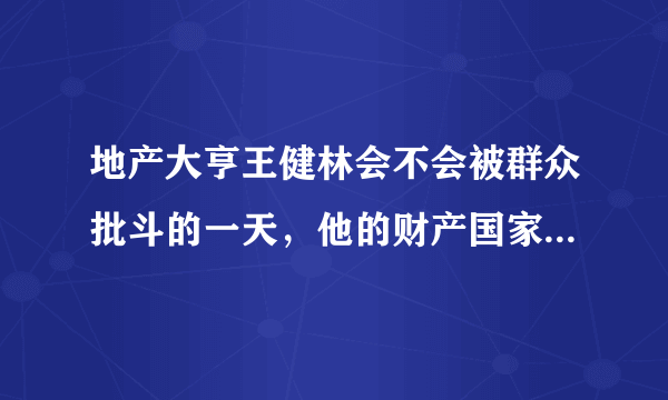 地产大亨王健林会不会被群众批斗的一天，他的财产国家何时没收。