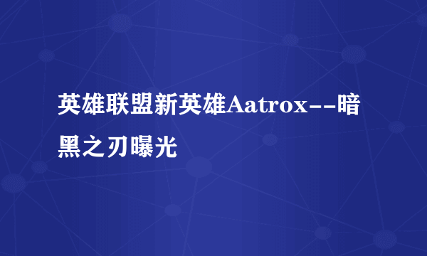 英雄联盟新英雄Aatrox--暗黑之刃曝光