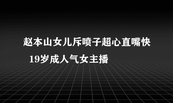 赵本山女儿斥喷子超心直嘴快  19岁成人气女主播