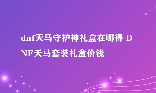 dnf天马守护神礼盒在哪得 DNF天马套装礼盒价钱