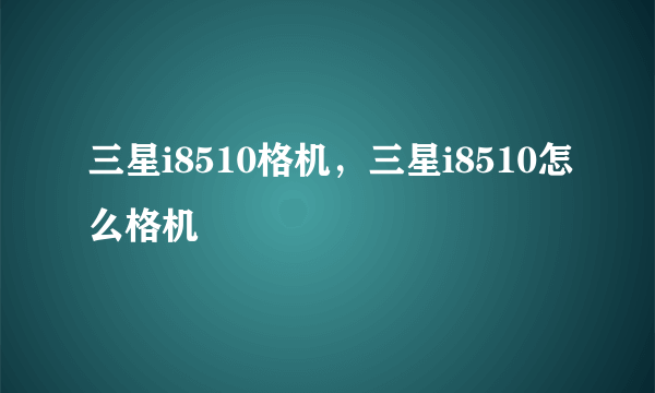 三星i8510格机，三星i8510怎么格机