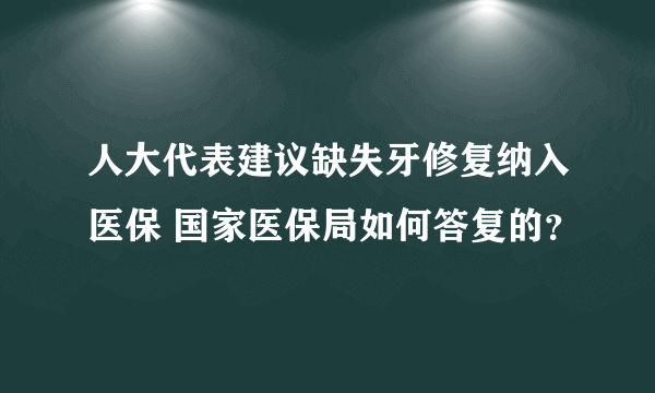 人大代表建议缺失牙修复纳入医保 国家医保局如何答复的？