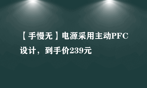 【手慢无】电源采用主动PFC设计，到手价239元