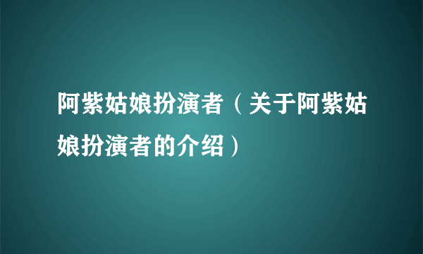 阿紫姑娘扮演者（关于阿紫姑娘扮演者的介绍）