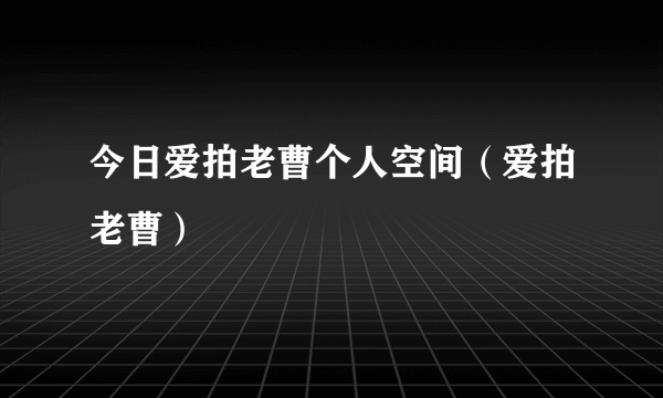 今日爱拍老曹个人空间（爱拍老曹）