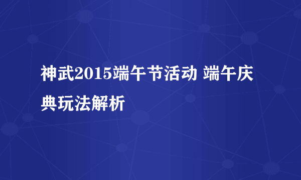 神武2015端午节活动 端午庆典玩法解析