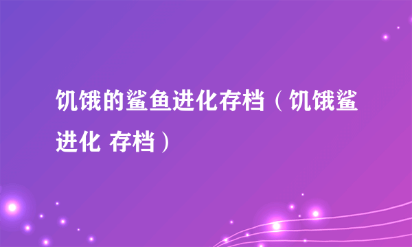 饥饿的鲨鱼进化存档（饥饿鲨进化 存档）