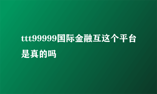 ttt99999国际金融互这个平台是真的吗