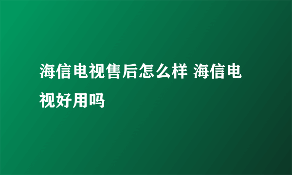 海信电视售后怎么样 海信电视好用吗