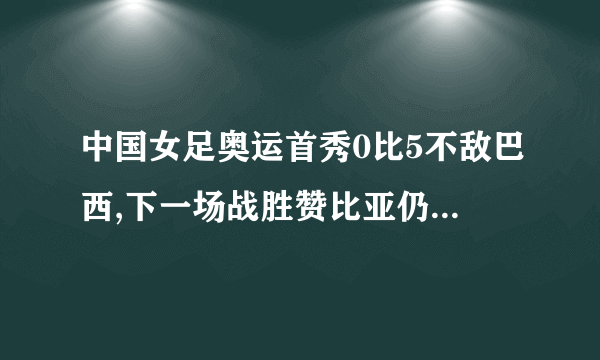 中国女足奥运首秀0比5不敌巴西,下一场战胜赞比亚仍有出线机会