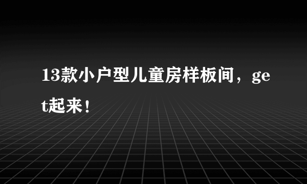 13款小户型儿童房样板间，get起来！