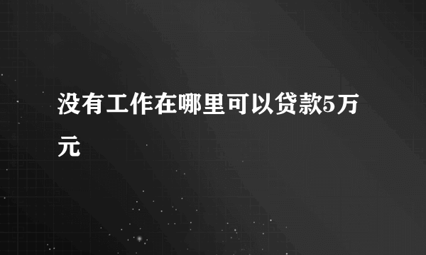 没有工作在哪里可以贷款5万元