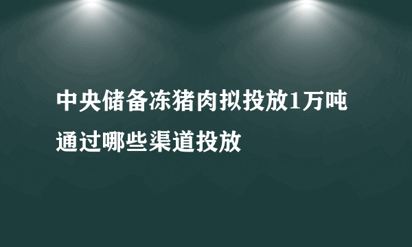 中央储备冻猪肉拟投放1万吨 通过哪些渠道投放