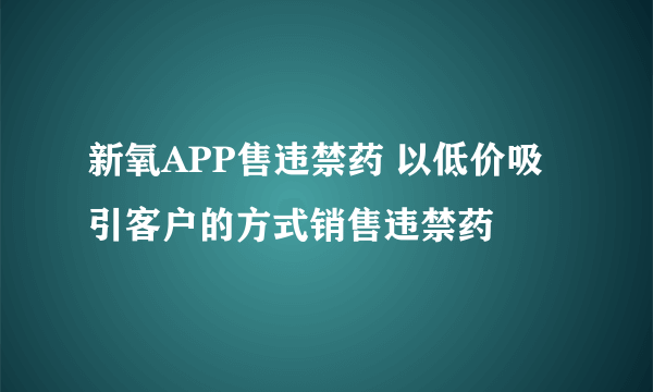 新氧APP售违禁药 以低价吸引客户的方式销售违禁药