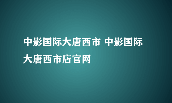 中影国际大唐西市 中影国际大唐西市店官网