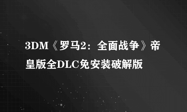 3DM《罗马2：全面战争》帝皇版全DLC免安装破解版