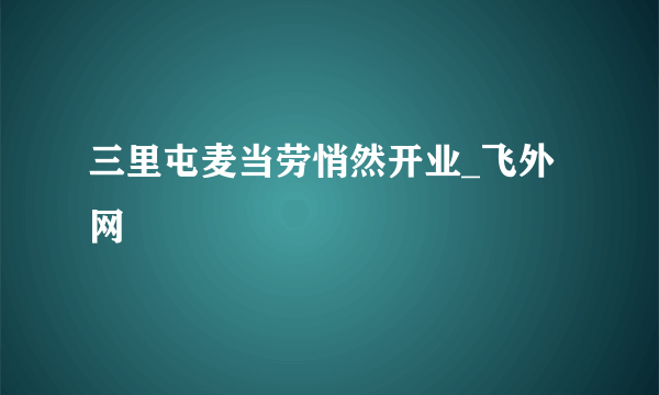 三里屯麦当劳悄然开业_飞外网