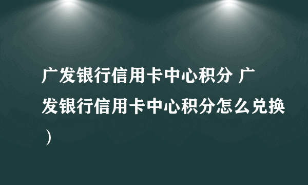 广发银行信用卡中心积分 广发银行信用卡中心积分怎么兑换）