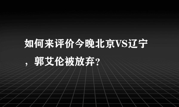 如何来评价今晚北京VS辽宁，郭艾伦被放弃？