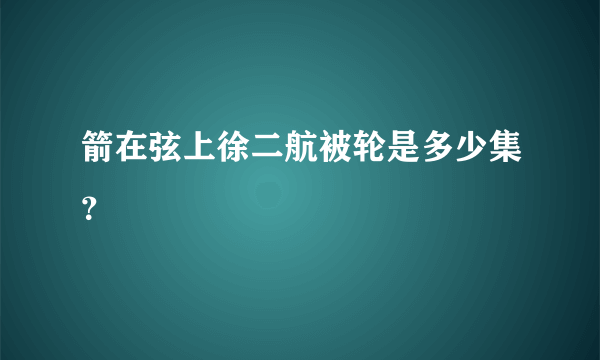 箭在弦上徐二航被轮是多少集？