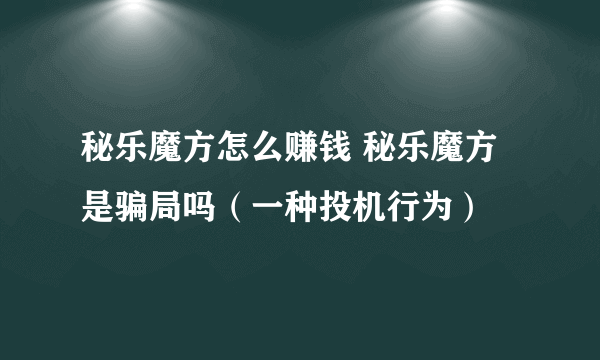 秘乐魔方怎么赚钱 秘乐魔方是骗局吗（一种投机行为）