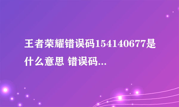 王者荣耀错误码154140677是什么意思 错误码154140677的原因及建议_飞外经验