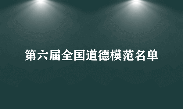 第六届全国道德模范名单